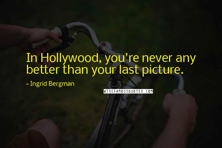 Ingrid Bergman quotes: In Hollywood, you're never any better than your last picture.