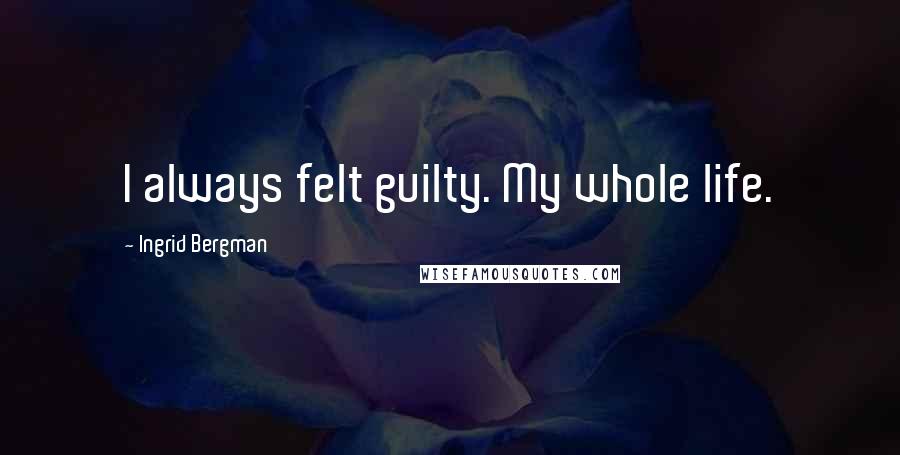 Ingrid Bergman quotes: I always felt guilty. My whole life.