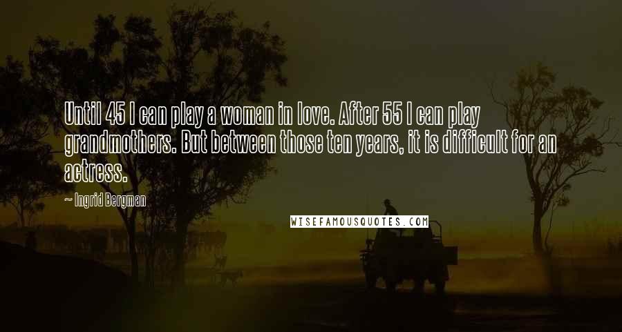 Ingrid Bergman quotes: Until 45 I can play a woman in love. After 55 I can play grandmothers. But between those ten years, it is difficult for an actress.