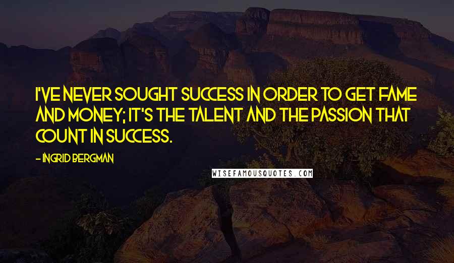 Ingrid Bergman quotes: I've never sought success in order to get fame and money; it's the talent and the passion that count in success.