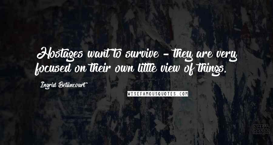 Ingrid Betancourt quotes: Hostages want to survive - they are very focused on their own little view of things. Ingrid Betancourt quotes: Hostages want to survive - they are very focused on their own little view of things.