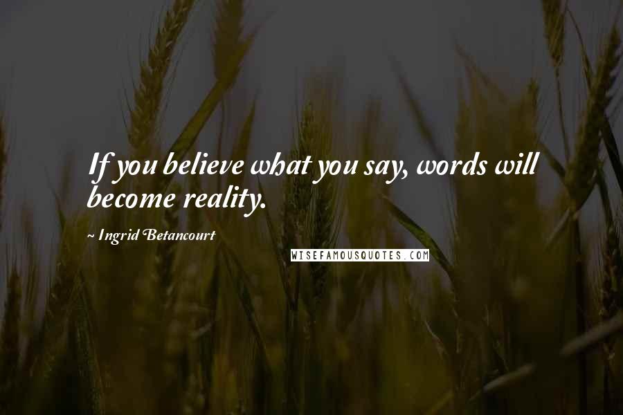 Ingrid Betancourt quotes: If you believe what you say, words will become reality. Ingrid Betancourt quotes: If you believe what you say, words will become reality.