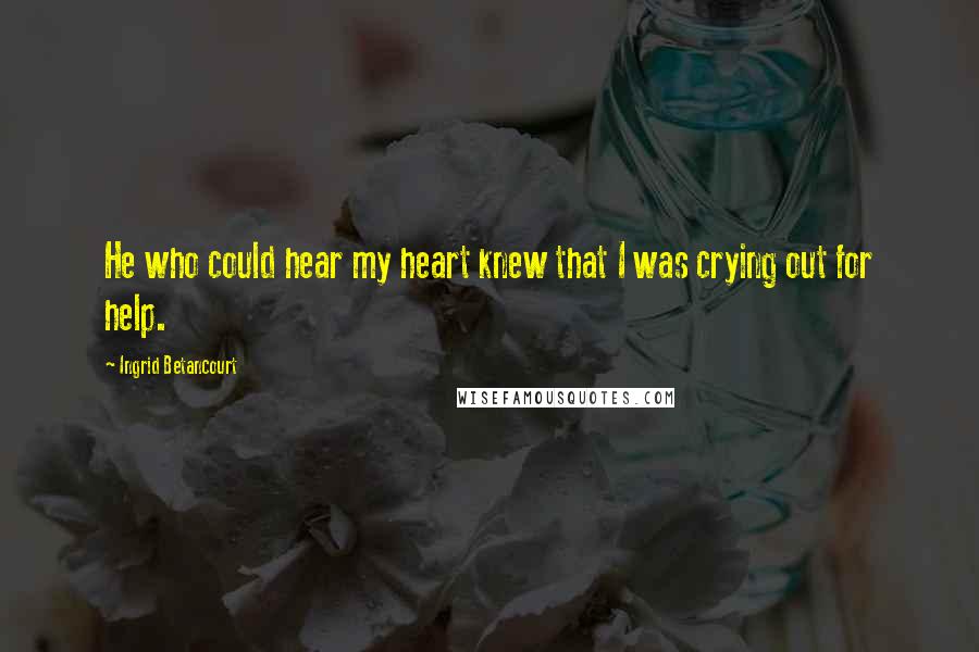 Ingrid Betancourt quotes: He who could hear my heart knew that I was crying out for help.