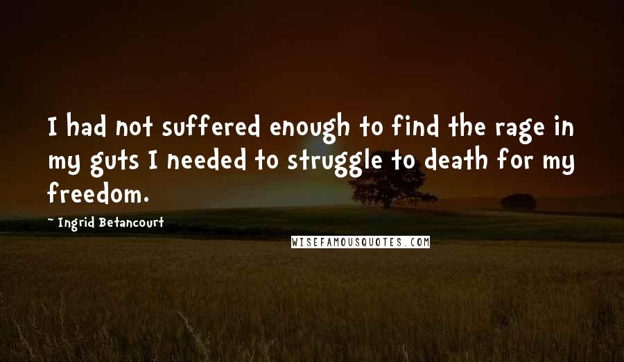 Ingrid Betancourt quotes: I had not suffered enough to find the rage in my guts I needed to struggle to death for my freedom.