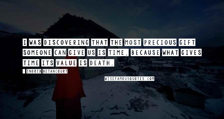 Ingrid Betancourt quotes: I was discovering that the most precious gift someone can give us is time, because what gives time its value is death. Ingrid Betancourt quotes: I was discovering that the most precious gift someone can give us is time, because what gives time its value is death.