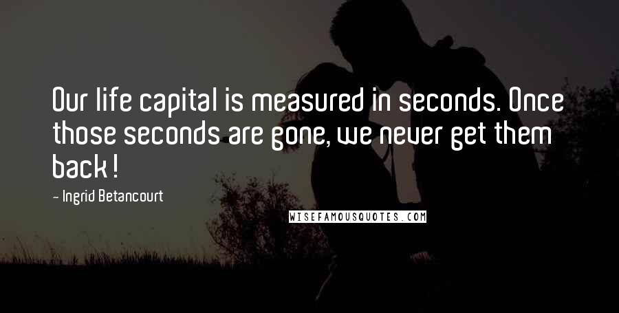 Ingrid Betancourt quotes: Our life capital is measured in seconds. Once those seconds are gone, we never get them back! Ingrid Betancourt quotes: Our life capital is measured in seconds. Once those seconds are gone, we never get them back!