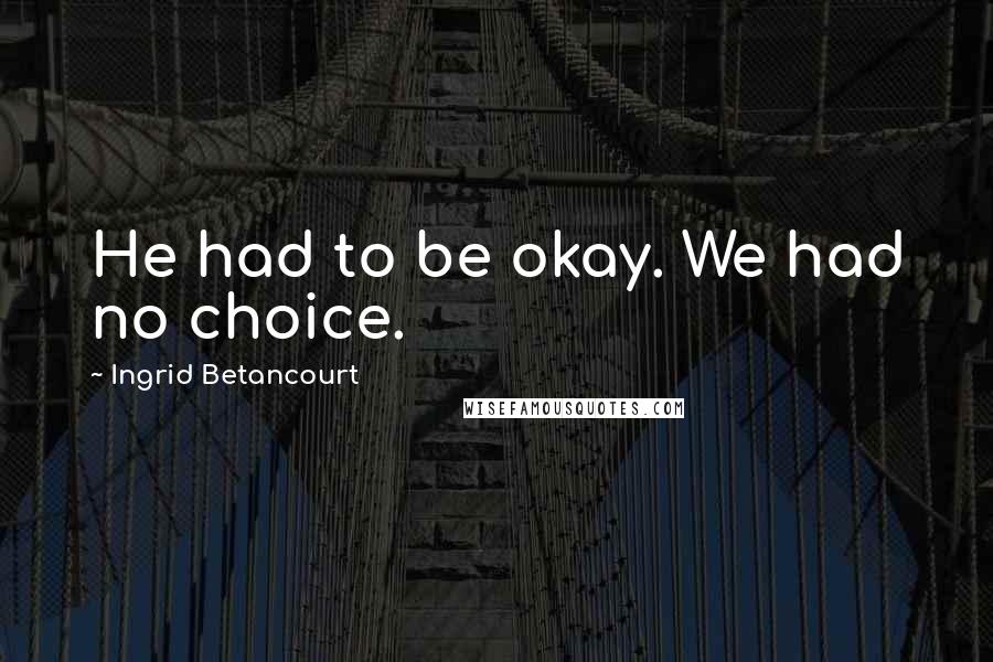 Ingrid Betancourt quotes: He had to be okay. We had no choice.