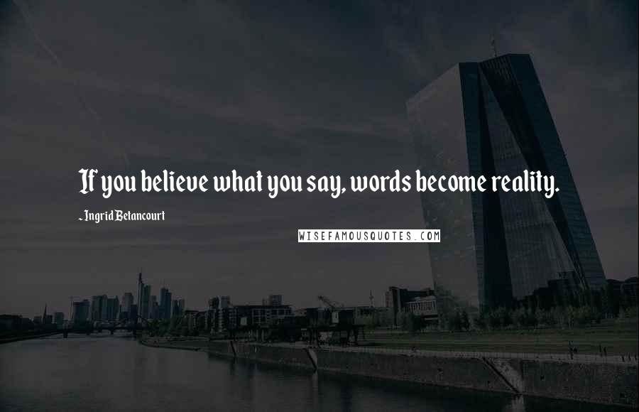 Ingrid Betancourt quotes: If you believe what you say, words become reality. Ingrid Betancourt quotes: If you believe what you say, words become reality.