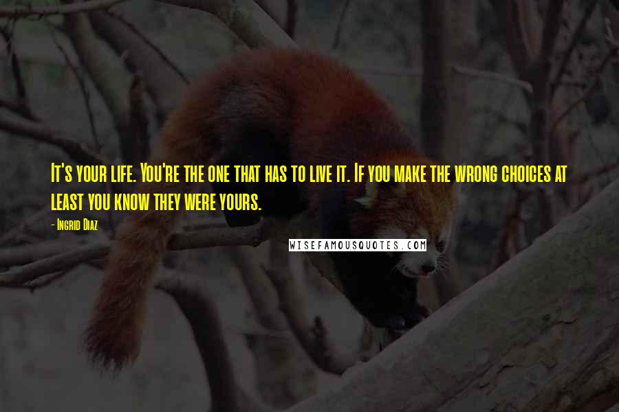 Ingrid Diaz quotes: It's your life. You're the one that has to live it. If you make the wrong choices at least you know they were yours. Ingrid Diaz quotes: It's your life. You're the one that has to live it. If you make the wrong choices at least you know they were yours.