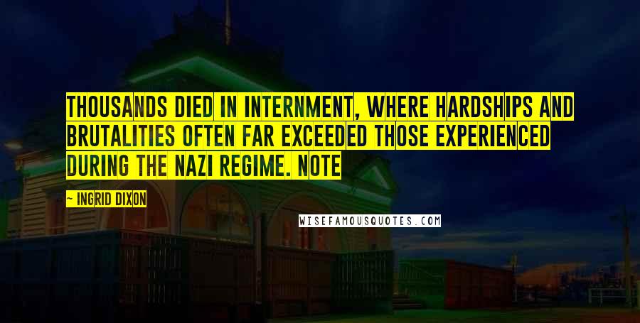 Ingrid Dixon quotes: Thousands died in internment, where hardships and brutalities often far exceeded those experienced during the Nazi regime. Note Ingrid Dixon quotes: Thousands died in internment, where hardships and brutalities often far exceeded those experienced during the Nazi regime. Note