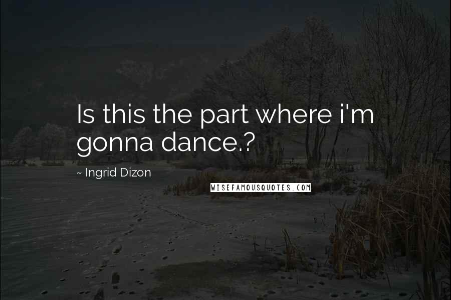 Ingrid Dizon quotes: Is this the part where i'm gonna dance.?