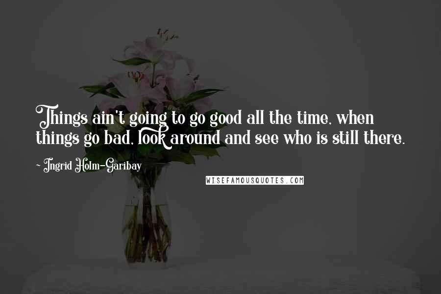 Ingrid Holm-Garibay quotes: Things ain't going to go good all the time, when things go bad, look around and see who is still there.