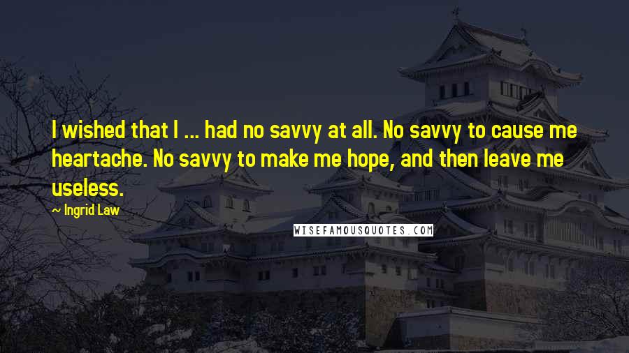 Ingrid Law quotes: I wished that I ... had no savvy at all. No savvy to cause me heartache. No savvy to make me hope, and then leave me useless.