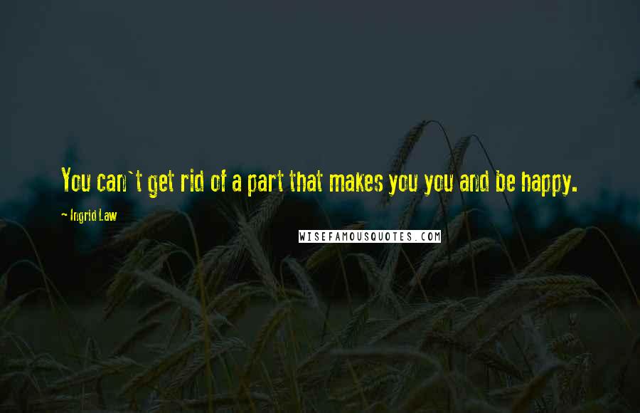 Ingrid Law quotes: You can't get rid of a part that makes you you and be happy.