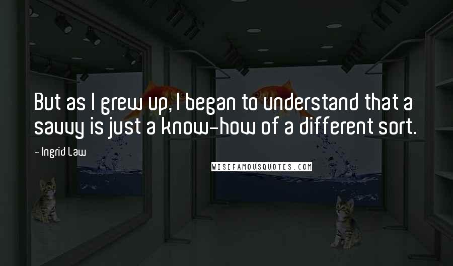 Ingrid Law quotes: But as I grew up, I began to understand that a savvy is just a know-how of a different sort.