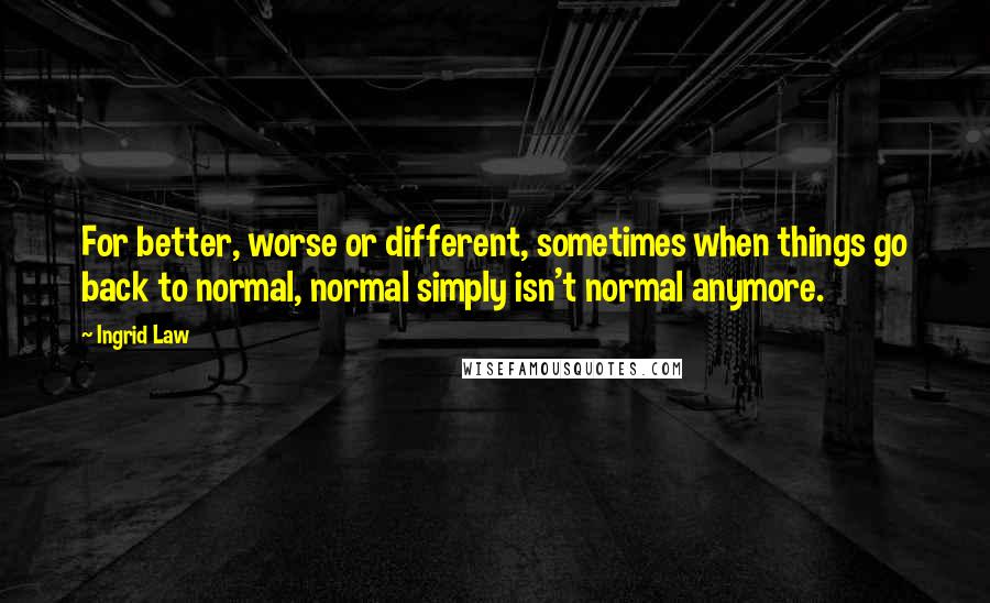 Ingrid Law quotes: For better, worse or different, sometimes when things go back to normal, normal simply isn't normal anymore.