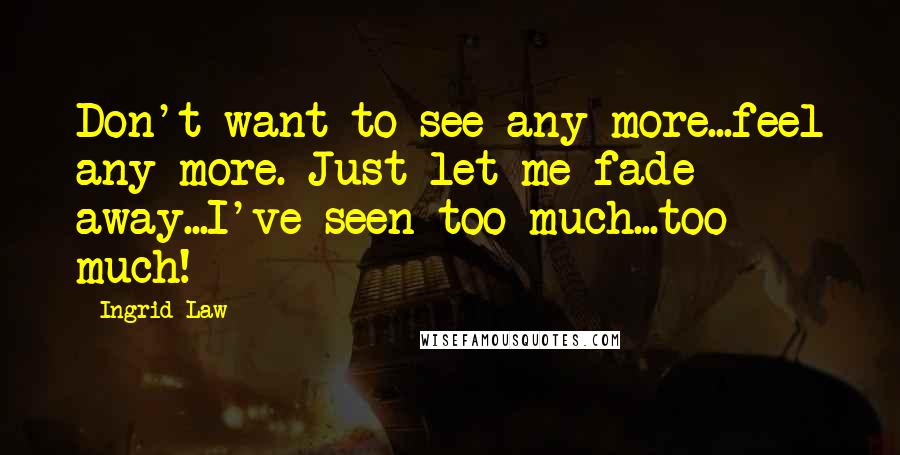 Ingrid Law quotes: Don't want to see any more...feel any more. Just let me fade away...I've seen too much...too much!