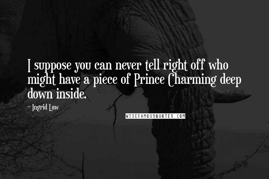 Ingrid Law quotes: I suppose you can never tell right off who might have a piece of Prince Charming deep down inside.