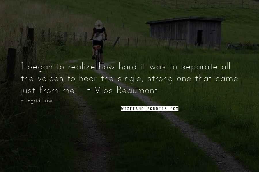 Ingrid Law quotes: I began to realize how hard it was to separate all the voices to hear the single, strong one that came just from me." - Mibs Beaumont