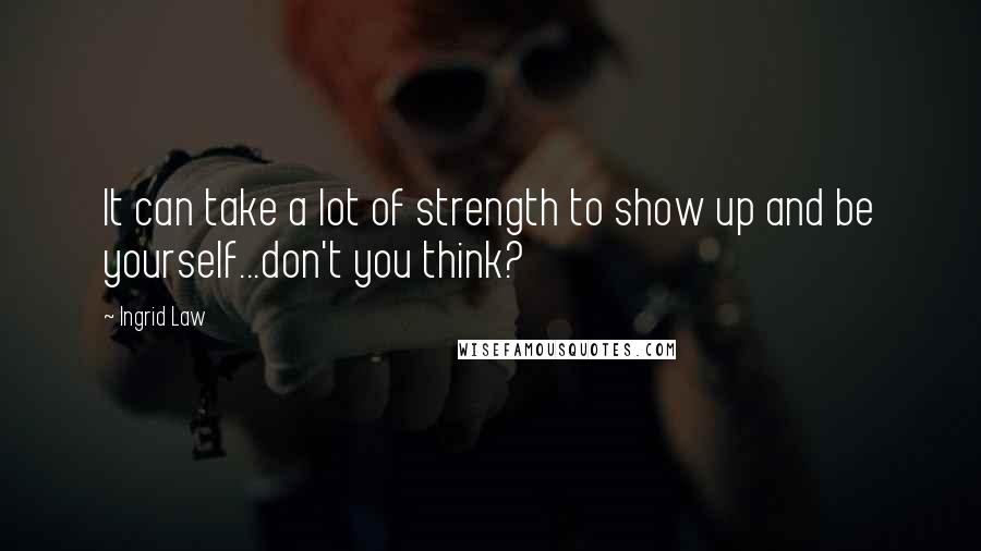 Ingrid Law quotes: It can take a lot of strength to show up and be yourself...don't you think?