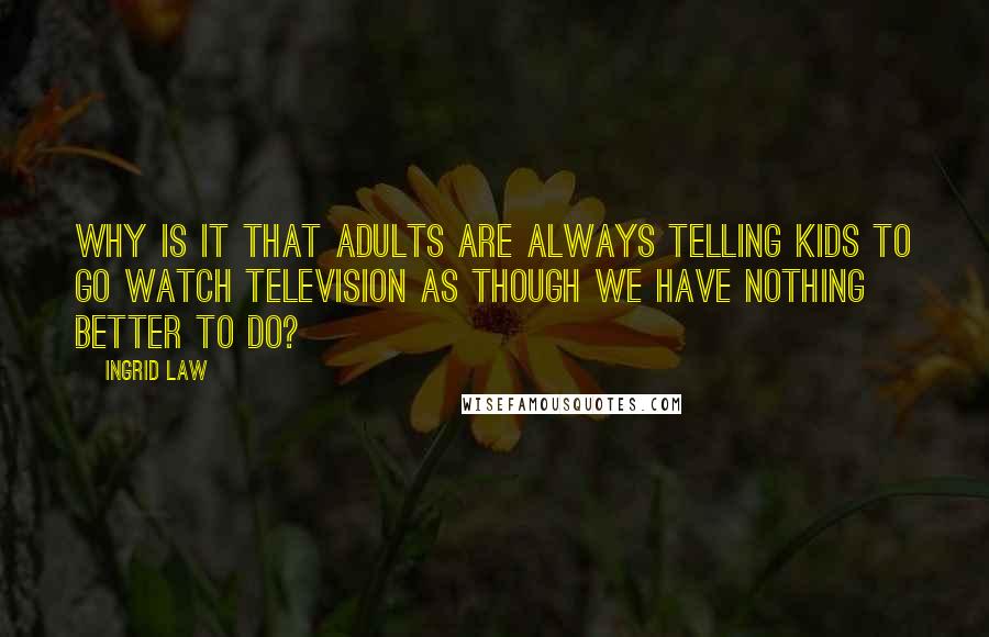 Ingrid Law quotes: Why is it that adults are always telling kids to go watch television as though we have nothing better to do?