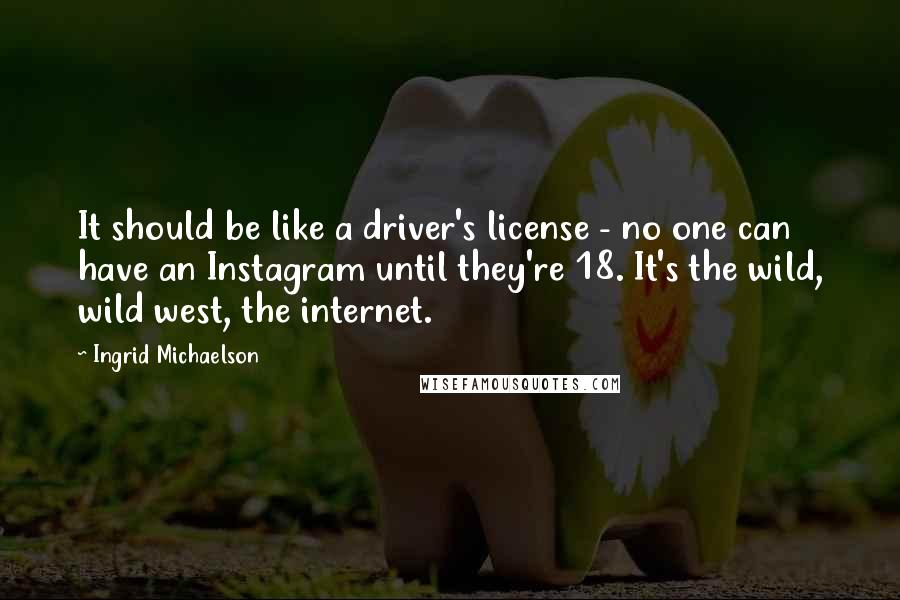Ingrid Michaelson quotes: It should be like a driver's license - no one can have an Instagram until they're 18. It's the wild, wild west, the internet. Ingrid Michaelson quotes: It should be like a driver's license - no one can have an Instagram until they're 18. It's the wild, wild west, the internet.