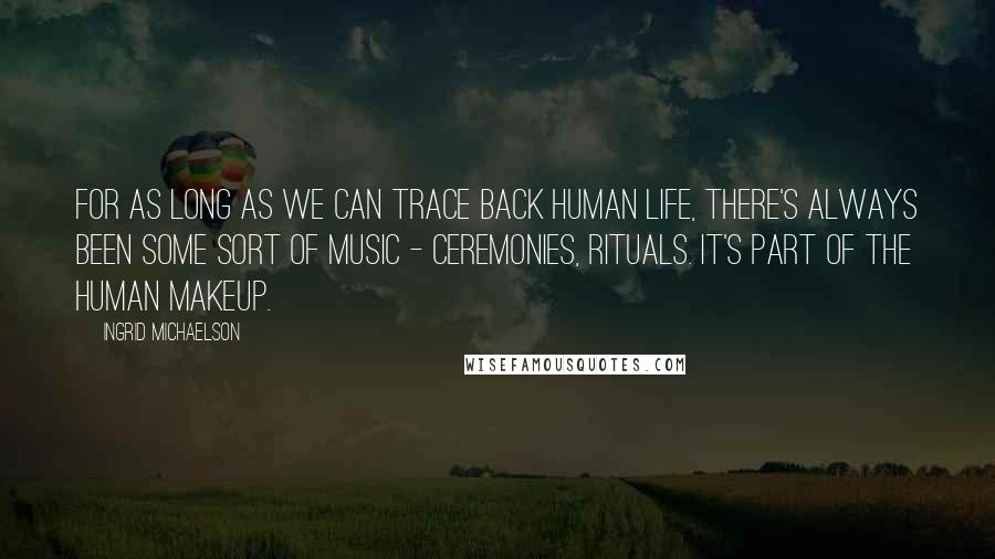 Ingrid Michaelson quotes: For as long as we can trace back human life, there's always been some sort of music - ceremonies, rituals. It's part of the human makeup. Ingrid Michaelson quotes: For as long as we can trace back human life, there's always been some sort of music - ceremonies, rituals. It's part of the human makeup.