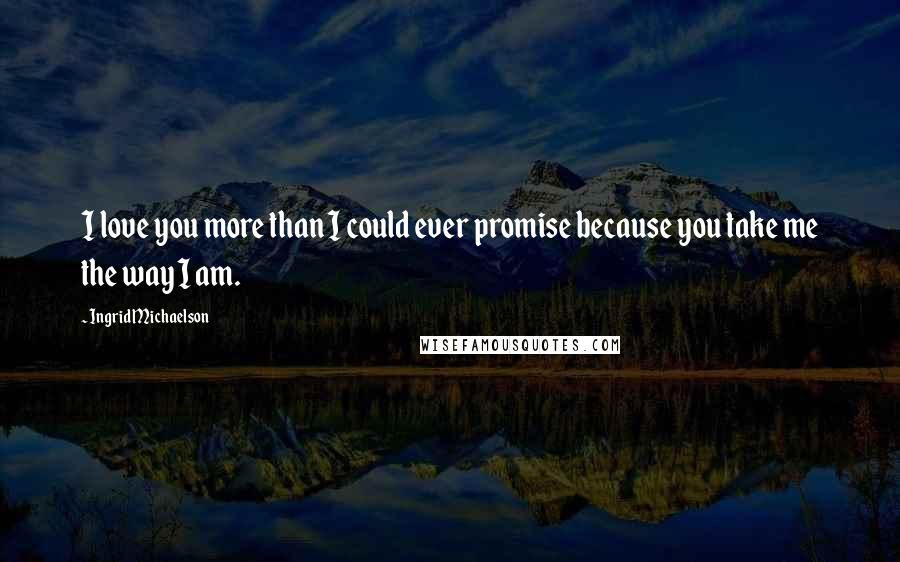 Ingrid Michaelson quotes: I love you more than I could ever promise because you take me the way I am.