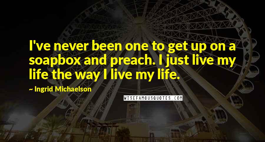 Ingrid Michaelson quotes: I've never been one to get up on a soapbox and preach. I just live my life the way I live my life.