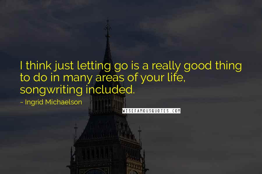 Ingrid Michaelson quotes: I think just letting go is a really good thing to do in many areas of your life, songwriting included. Ingrid Michaelson quotes: I think just letting go is a really good thing to do in many areas of your life, songwriting included.