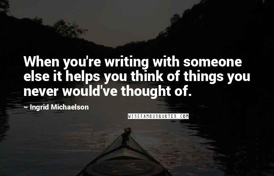Ingrid Michaelson quotes: When you're writing with someone else it helps you think of things you never would've thought of.