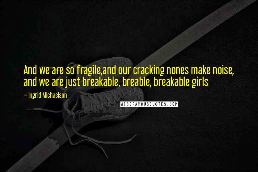 Ingrid Michaelson quotes: And we are so fragile,and our cracking nones make noise, and we are just breakable, breable, breakable girls Ingrid Michaelson quotes: And we are so fragile,and our cracking nones make noise, and we are just breakable, breable, breakable girls
