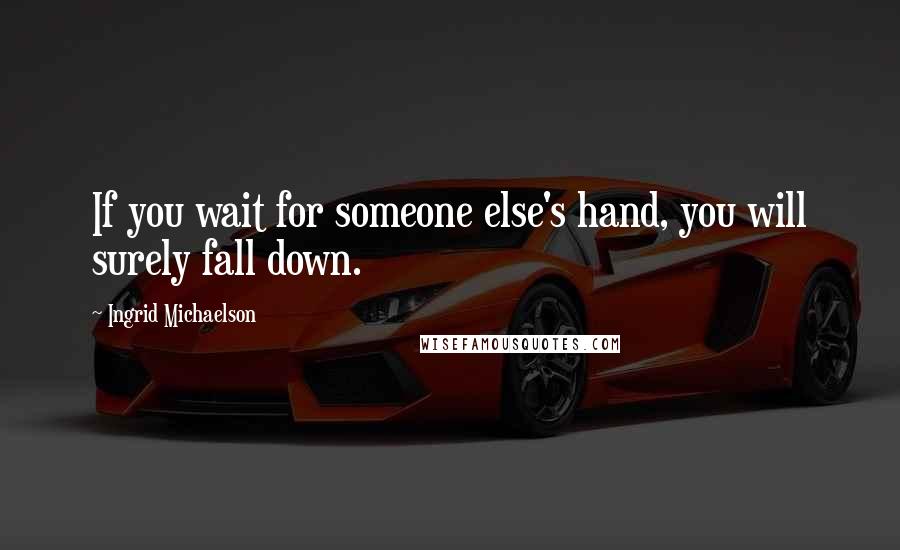 Ingrid Michaelson quotes: If you wait for someone else's hand, you will surely fall down.