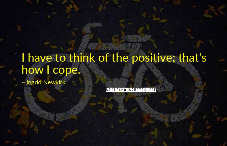 Ingrid Newkirk quotes: I have to think of the positive; that's how I cope.