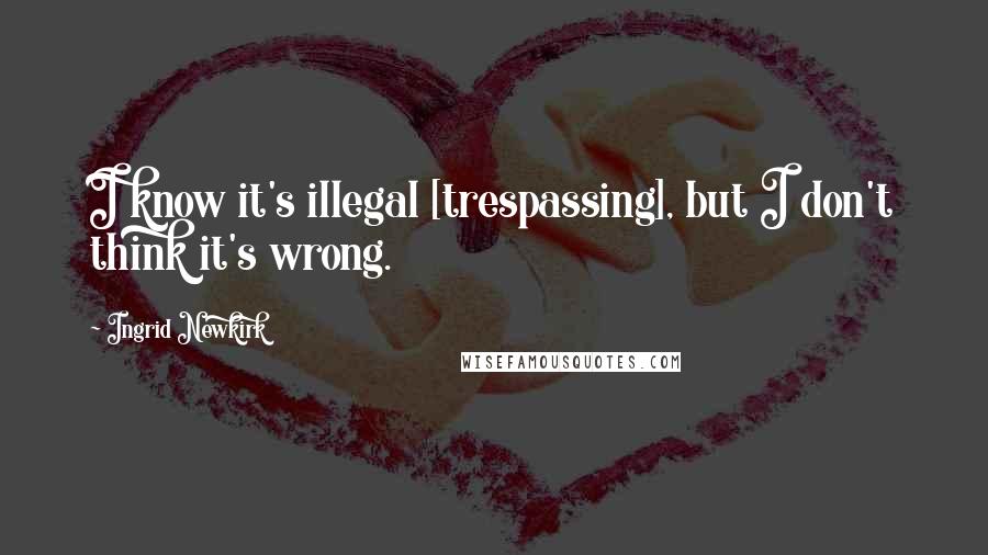Ingrid Newkirk quotes: I know it's illegal [trespassing], but I don't think it's wrong.