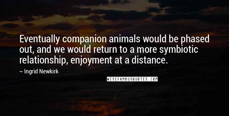 Ingrid Newkirk quotes: Eventually companion animals would be phased out, and we would return to a more symbiotic relationship, enjoyment at a distance.