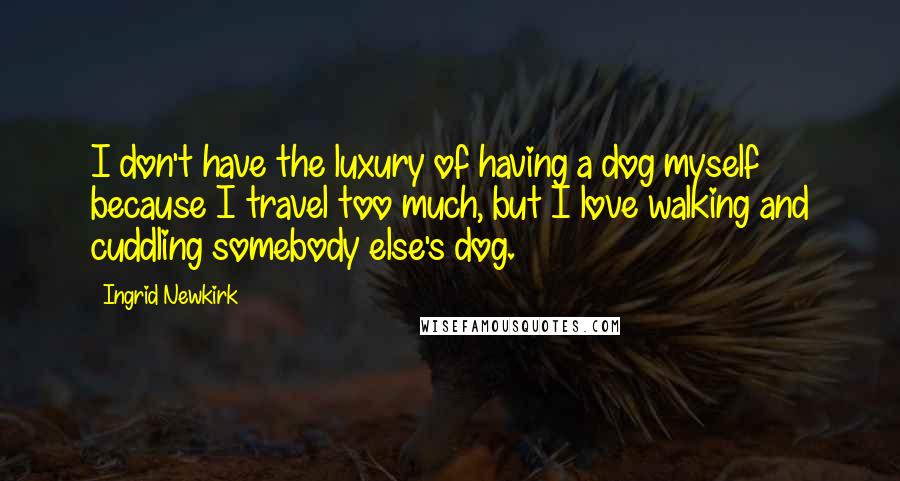 Ingrid Newkirk quotes: I don't have the luxury of having a dog myself because I travel too much, but I love walking and cuddling somebody else's dog.