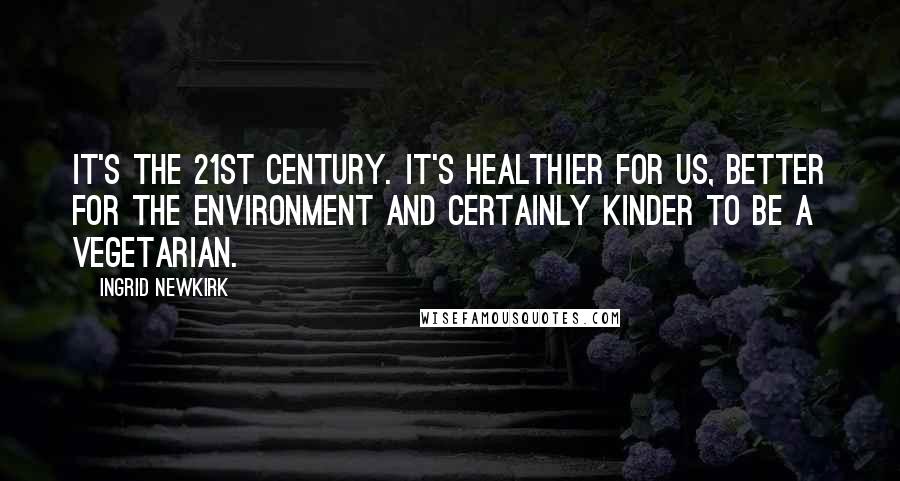 Ingrid Newkirk quotes: It's the 21st century. It's healthier for us, better for the environment and certainly kinder to be a vegetarian. Ingrid Newkirk quotes: It's the 21st century. It's healthier for us, better for the environment and certainly kinder to be a vegetarian.