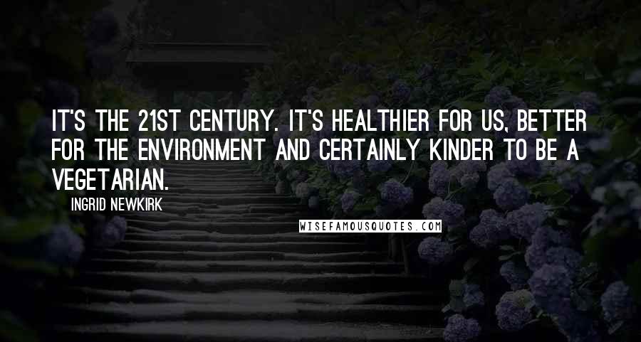 Ingrid Newkirk quotes: It's the 21st century. It's healthier for us, better for the environment and certainly kinder to be a vegetarian.