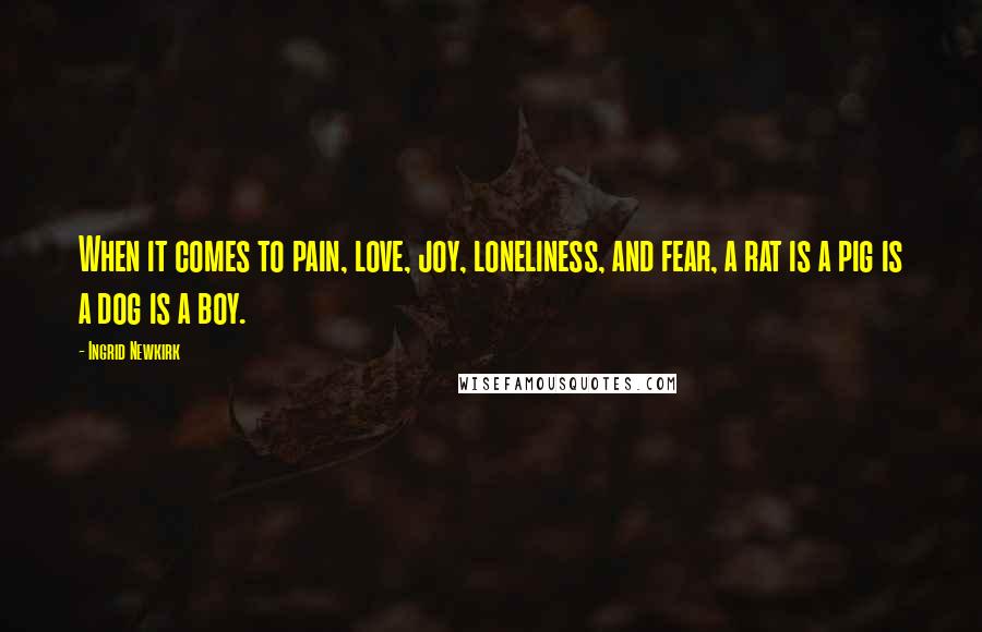 Ingrid Newkirk quotes: When it comes to pain, love, joy, loneliness, and fear, a rat is a pig is a dog is a boy.