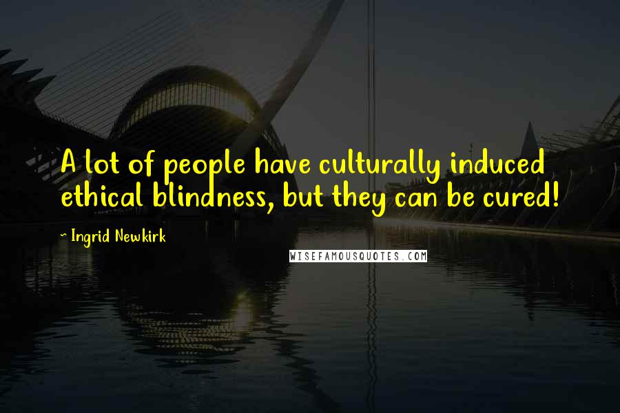 Ingrid Newkirk quotes: A lot of people have culturally induced ethical blindness, but they can be cured!