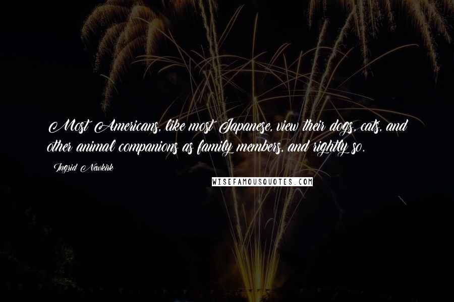 Ingrid Newkirk quotes: Most Americans, like most Japanese, view their dogs, cats, and other animal companions as family members, and rightly so.