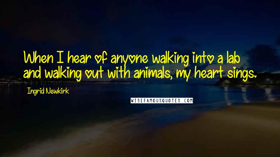 Ingrid Newkirk quotes: When I hear of anyone walking into a lab and walking out with animals, my heart sings.