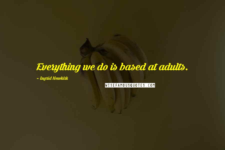 Ingrid Newkirk quotes: Everything we do is based at adults.