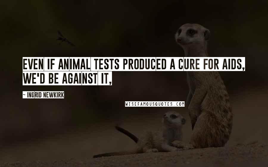 Ingrid Newkirk quotes: Even if animal tests produced a cure for AIDS, we'd be against it,