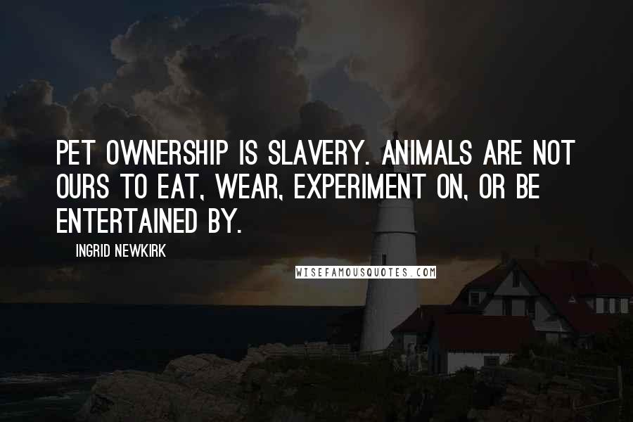 Ingrid Newkirk quotes: Pet ownership is slavery. Animals are not ours to eat, wear, experiment on, or be entertained by.