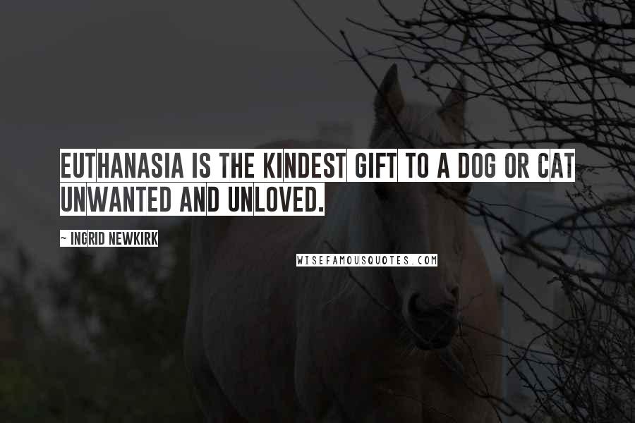 Ingrid Newkirk quotes: Euthanasia is the kindest gift to a dog or cat unwanted and unloved.