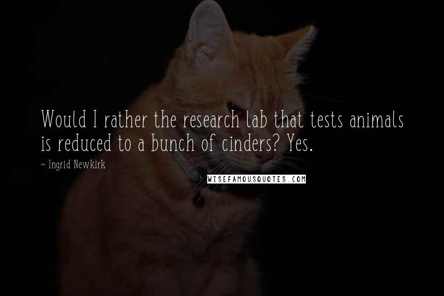 Ingrid Newkirk quotes: Would I rather the research lab that tests animals is reduced to a bunch of cinders? Yes.