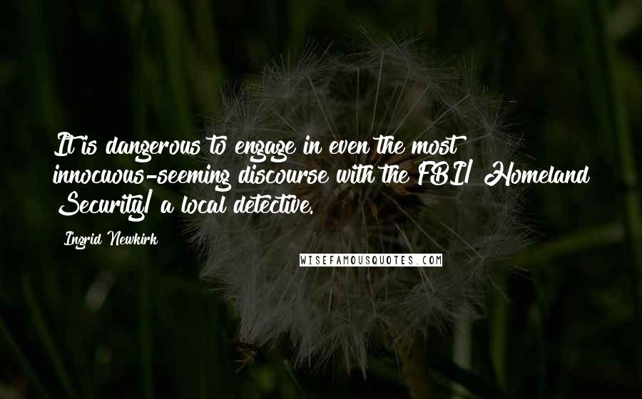Ingrid Newkirk quotes: It is dangerous to engage in even the most innocuous-seeming discourse with the FBI/ Homeland Security/ a local detective.