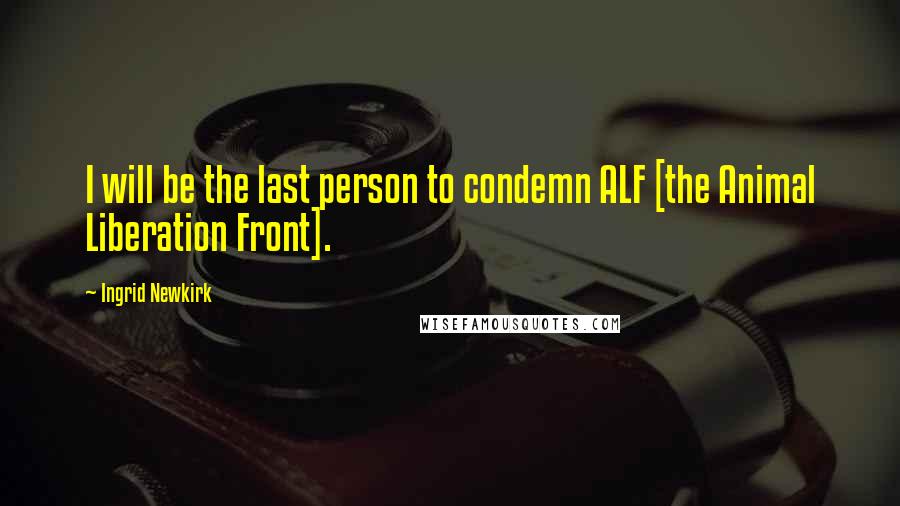 Ingrid Newkirk quotes: I will be the last person to condemn ALF [the Animal Liberation Front].